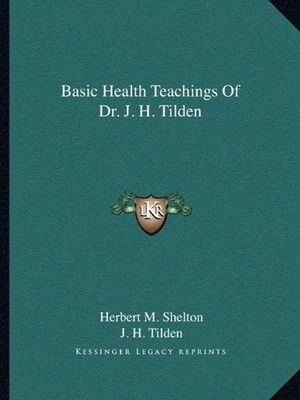 BASIC HEALTH TEACHINGS OF DR. J. H. TILDEN By Herbert M. Shelton **BRAND NEW**