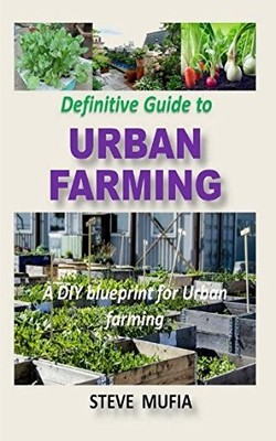 DEFINITIVE GUIDE TO URBAN FARMING: A DIY BLUEPRINT FOR By Steve Mufia BRAND NEW