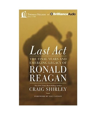 Last Act: The Final Years and Emerging Legacy of Ronald Reagan, Craig Shirley