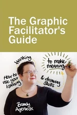The Graphic Facilitator’s Guide: How to use your listening, thinking and d...