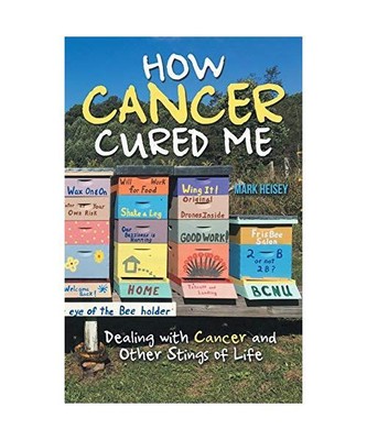 How Cancer Cured Me: Dealing with Cancer and Other Stings of Life, Mark Heisey