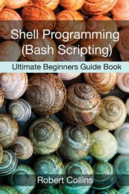 Shell Programming And Bash Scripting: Ultimate Beginners Guide Book