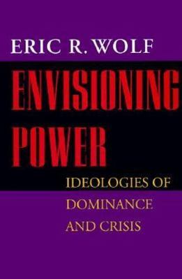 Envisioning Power : Ideologies of Dominance and Crisis by Eric R. Wolf