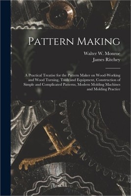 Pattern Making; a Practical Treatise for the Pattern Maker on Wood-working and W