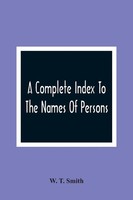 W. T. Smith | A Complete Index To The Names Of Persons, Places And Subjects...