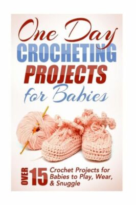 One Day Crocheting Projects For Babies: Over 15 Crochet Projects For Babies...