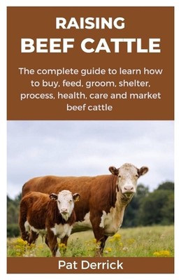 Raising Beef Cattle: The complete guide to learn how to buy, feed, groom, shelte