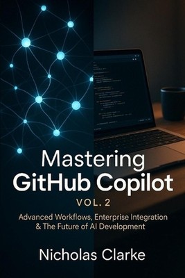 Mastering GitHub Copilot, Vol. 2: Advanced Workflows, Enterprise Integration & T