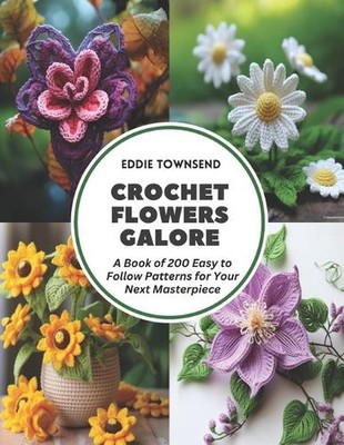 Crochet Flowers Galore: A Book of 200 Easy to Follow Patterns for Your Next Mast