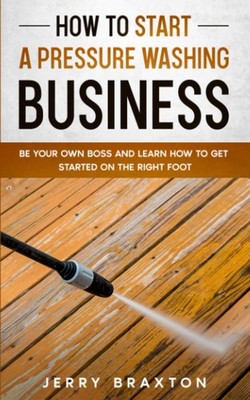 How to Start a Pressure Washing Business: Be Your Own Boss and Learn How to Get