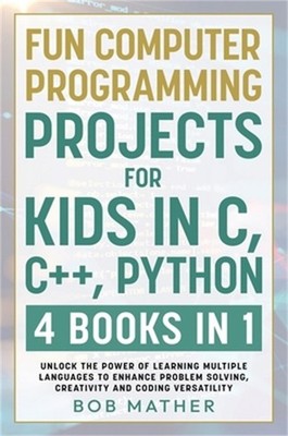 Fun Computer Programming Projects for Kids in C, C++, Python: 4 Books in 1: Unlo