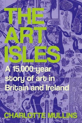 The Art Isles A 15,000-Year Story of Art in Britain and Ireland Mullins Buch