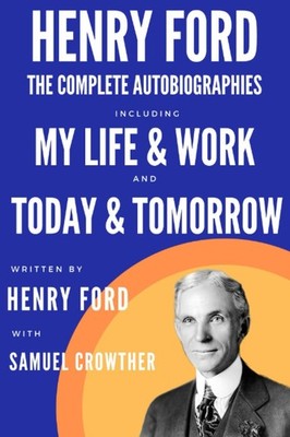 The Complete Autobiography of Henry Ford: My Life and Work & Today and Tomor...