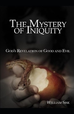 The Mystery of Iniquity: God's Revelation of Good and Evil by William Sisk Paper
