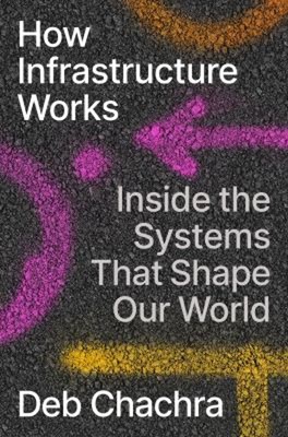How Infrastructure Works : Inside the Systems That Shape Our Worl