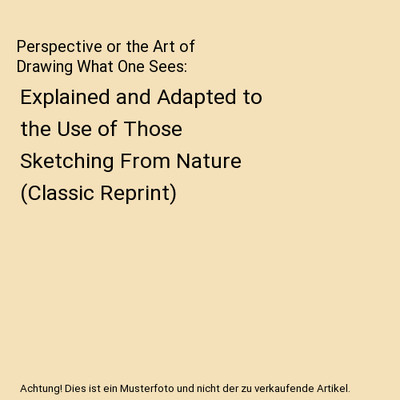 Perspective or the Art of Drawing What One Sees: Explained and Adapted to the Us