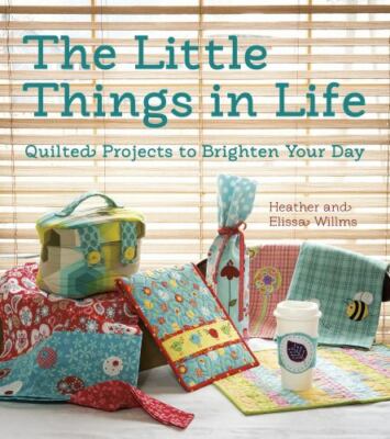 The Little Things in Life - Heather & Elissa Willms Quilting Projects (SC, 2014)