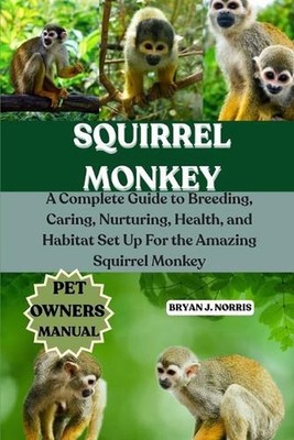 Squirrel Monkeys: A Complete Guide to Breeding, Caring, Nurturing, Health, and H