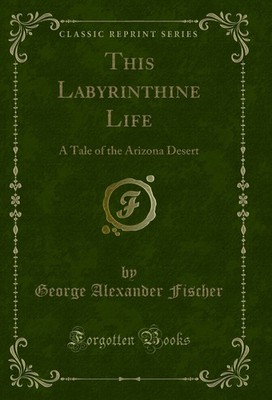 This Labyrinthine Life: A Tale of the Arizona Desert (Classic Reprint)
