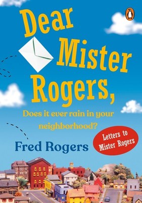 Dear Mister Rogers, Does It Ever Rain in Your Neighborhood?: Letters to Mister R
