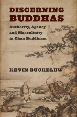 Discerning Buddhas: Authority, Agency, and Masculinity in Chan Buddhism (The ...