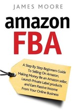 Amazon FBA: A Step by Step Beginner's Guide To Selling on Amazon, Making Money,