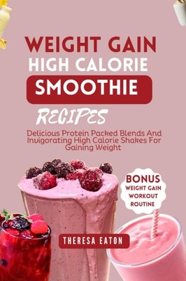 WEIGHT GAIN HIGH-CALORIE SMOOTHIE RECIPES: Delicious Protein-Packed Blends...
