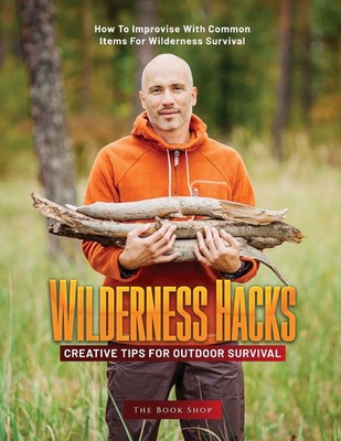 WILDERNESS HACKS HOW TO IMPROVISE WITH COMMON ITEMS FOR WILDERNESS SURVIVAL Shop