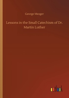 LESSONS IN THE SMALL CATECHISM OF DR. MA by MEZGER, GEORGE Paperback Self Help