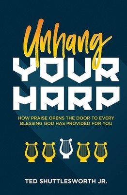 Unhang Your Harp: How Praise Opens the Door to Every Blessing God Has Provided,