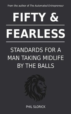 Fifty & Fearless: Standards For A Man Taking Midlife By The Balls by Phil Sloric