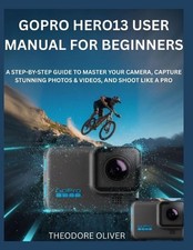 Gopro Hero13 User Manual for Beginners: The Complete Step-by-Step Manual to Mast