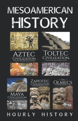 Mesoamerican History: Aztec Civilization, Toltec Civilization, Maya Civiliza...