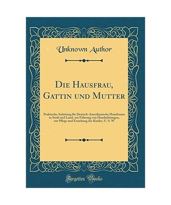 Die Hausfrau, Gattin und Mutter: Praktische Anleitung für Deutsch-Amerikanische