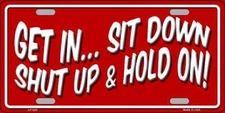 GET IN SIT DOWN SHUT UP AND HOLD ON METAL NOVELTY LICENSE PLATE