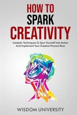 How To Spark Creativity: Catalytic Techniques To Spur Yourself In
