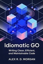 Idiomatic Go: Writing Clean, Efficient, and Maintainable Code by Alex R.D. Morga
