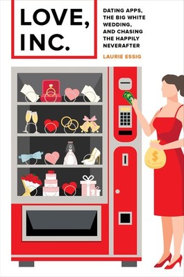 Love, Inc.: Dating Apps, the Big White Wedding, and Chasing the Happily Neve...