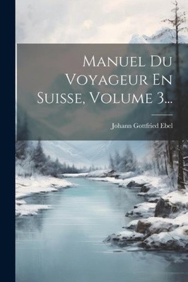 Manuel Du Voyageur En Suisse, Volume 3... [French] by Ebel, Johann Gottfried