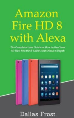 Amazon Fire Hd 8 With Alexa : The Complete User Guide on How to Use Your All-...