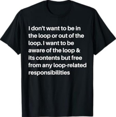 i Don't Want to be in The Loop or Out of The Loop i Want to T-Shirt