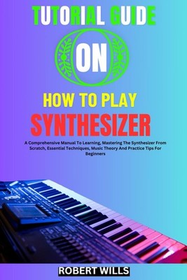 TUTORIAL GUIDE ON HOW TO PLAY SYNTHESIZER: A Comprehensive Manual To Learning, M