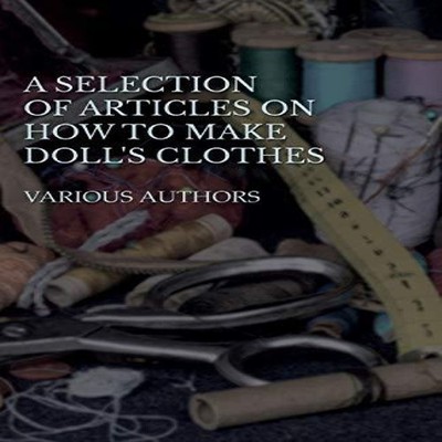 A Selection of Articles on How to Make Doll's Clothes Various Pap