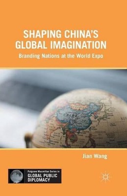 Shaping Chinas Global Imagination: Branding Nations at the World Expo by J. Wang