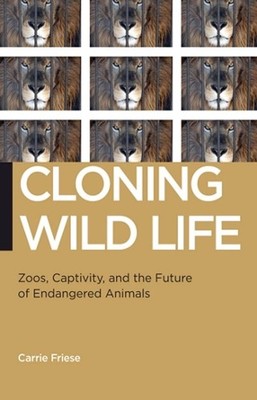 Cloning Wild Life: Zoos, Captivity, and the Future of Endangered Animals by Carr