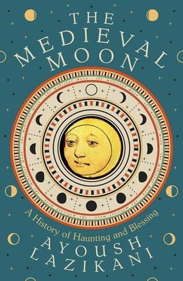 The Medieval Moon: A History of Haunting and Blessing by Lazikani