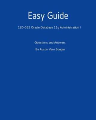 Easy Guide: 1Z0-052 Oracle Database 11G Administration I: Questions And Answers