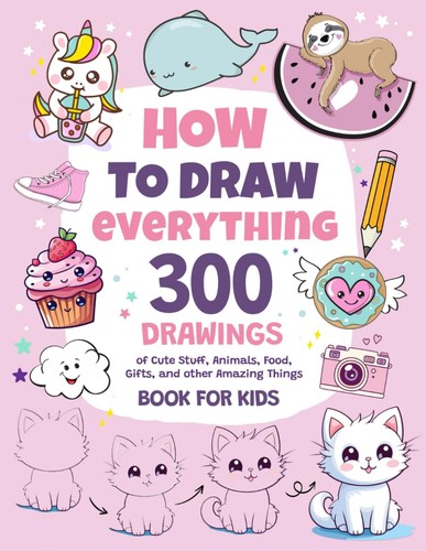 How To Draw Everything: 300 Drawings of Cute Stuff, Animals, Food, Gifts, and 