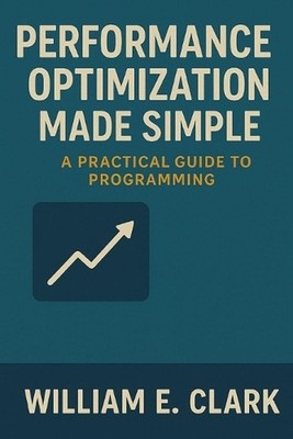 Performance Optimization Made Simple: A Practical Guide to Programming by Willia