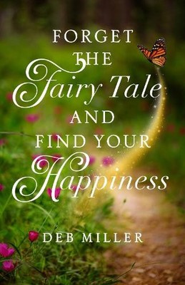Forget the Fairy Tale and Find Your Happ..., Deb Miller
